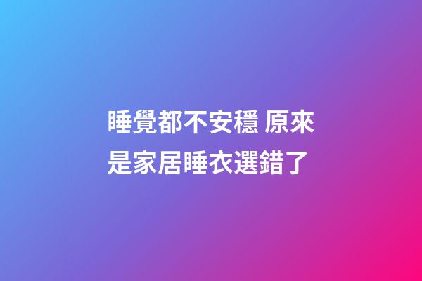 睡覺都不安穩 原來是家居睡衣選錯了